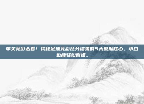 单关竞彩必看！揭秘足球竞彩比分结果的5大数据核心，小白也能轻松看懂。