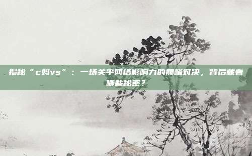 揭秘“c妈vs”：一场关乎网络影响力的巅峰对决，背后藏着哪些秘密？