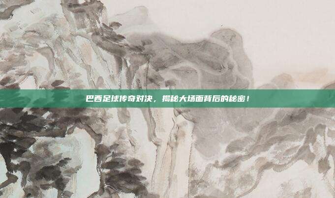 巴西足球传奇对决,揭秘大场面背后的秘密!