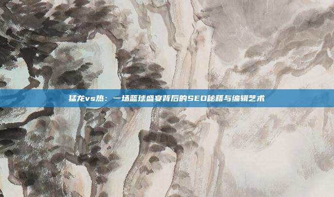 猛龙vs热:一场篮球盛宴背后的SEO秘籍与编辑艺术