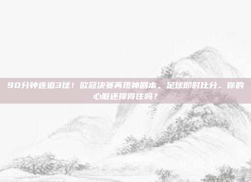 90分钟连追3球！欧冠决赛再现神剧本。足球即时比分。你的心脏还撑得住吗？