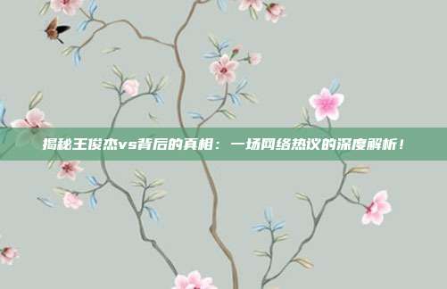 揭秘王俊杰vs背后的真相：一场网络热议的深度解析！