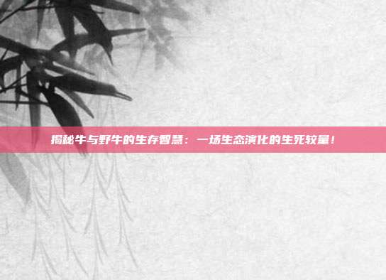 揭秘牛与野牛的生存智慧:一场生态演化的生死较量!