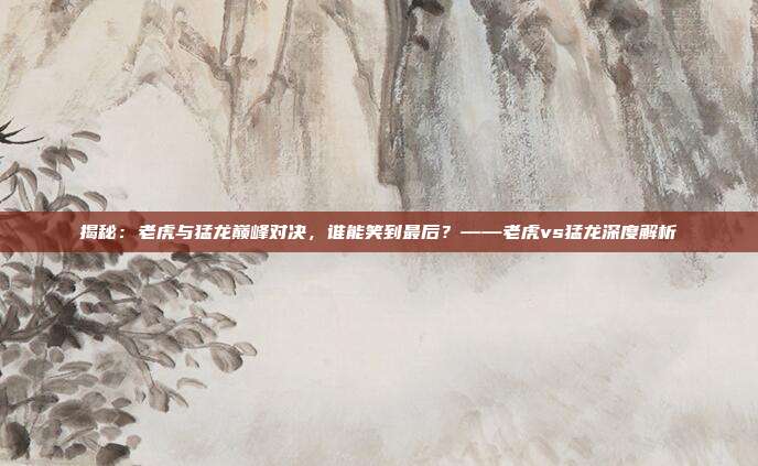 揭秘：老虎与猛龙巅峰对决，谁能笑到最后？——老虎vs猛龙深度解析