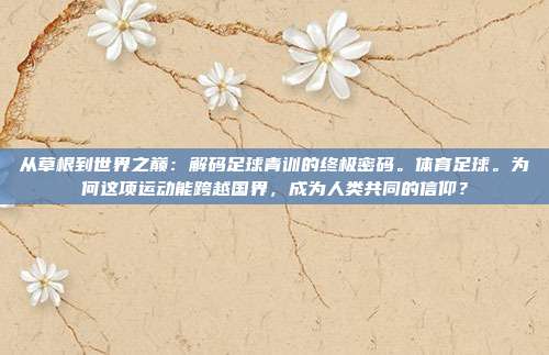 从草根到世界之巅：解码足球青训的终极密码。体育足球。为何这项运动能跨越国界，成为人类共同的信仰？