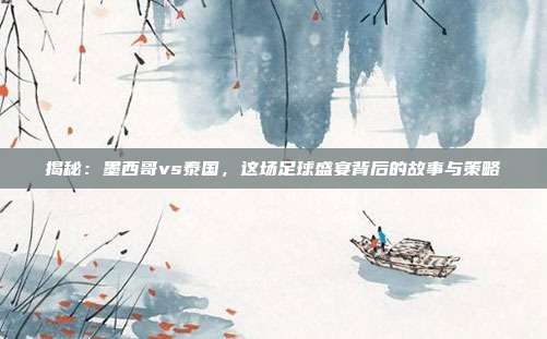 揭秘：墨西哥vs泰国，这场足球盛宴背后的故事与策略