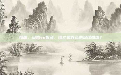 揭秘：日本vs智利，谁才是真正的足球强国？