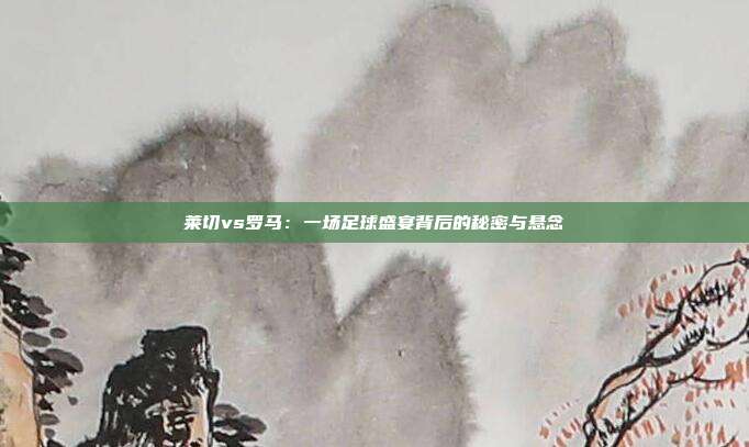 莱切vs罗马：一场足球盛宴背后的秘密与悬念