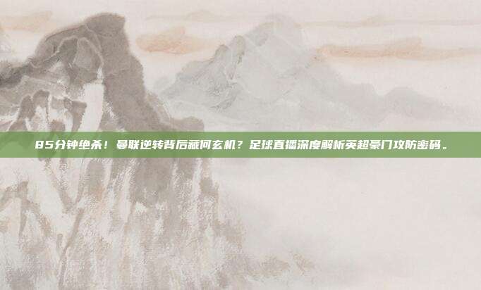 85分钟绝杀！曼联逆转背后藏何玄机？足球直播深度解析英超豪门攻防密码。