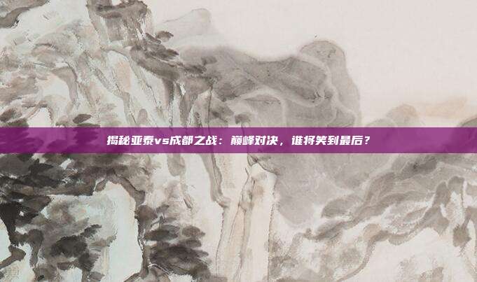 揭秘亚泰vs成都之战：巅峰对决，谁将笑到最后？