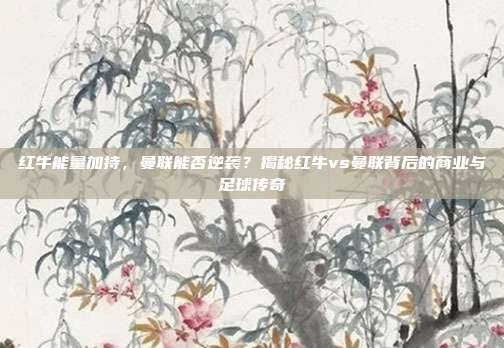 红牛能量加持，曼联能否逆袭？揭秘红牛vs曼联背后的商业与足球传奇
