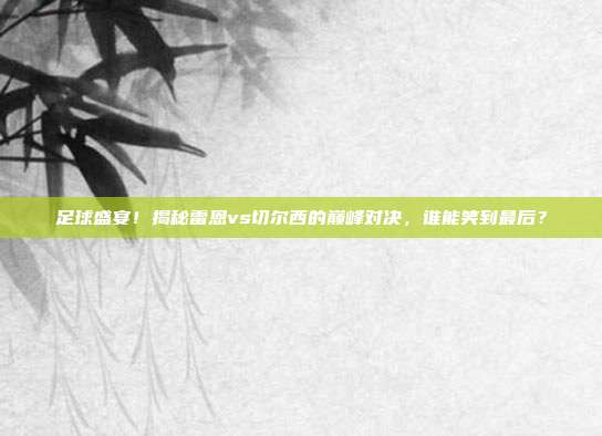足球盛宴！揭秘雷恩vs切尔西的巅峰对决，谁能笑到最后？