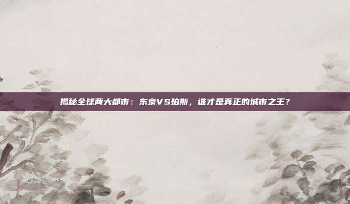 揭秘全球两大都市：东京VS珀斯，谁才是真正的城市之王？
