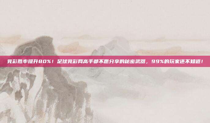 竞彩胜率提升80%！足球竞彩网高手都不愿分享的秘密武器，99%的玩家还不知道！