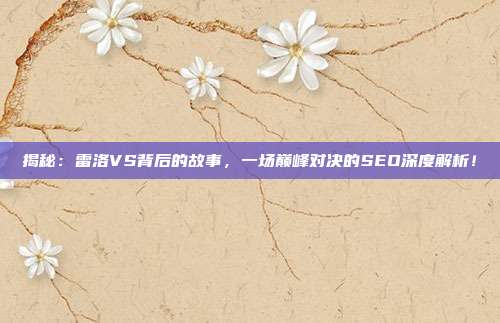 揭秘：雷洛VS背后的故事，一场巅峰对决的SEO深度解析！