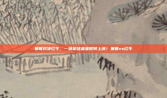曼联对决红牛，一场足球盛宴即将上演！曼联vs红牛