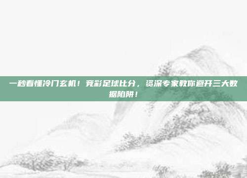一秒看懂冷门玄机！竞彩足球比分，资深专家教你避开三大数据陷阱！
