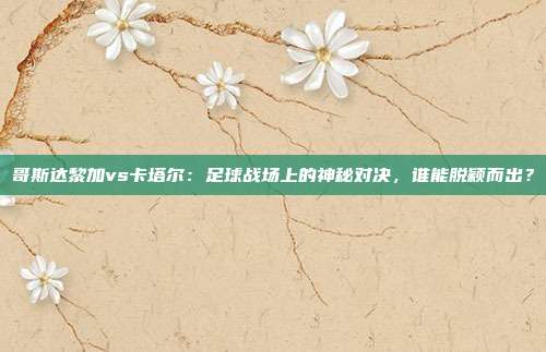 哥斯达黎加vs卡塔尔：足球战场上的神秘对决，谁能脱颖而出？