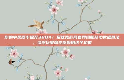 你的中奖概率提升300%！足球竞彩网官网揭秘核心数据算法，资深玩家都在偷偷用这个功能