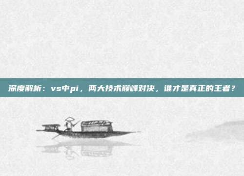 深度解析：vs中pi，两大技术巅峰对决，谁才是真正的王者？