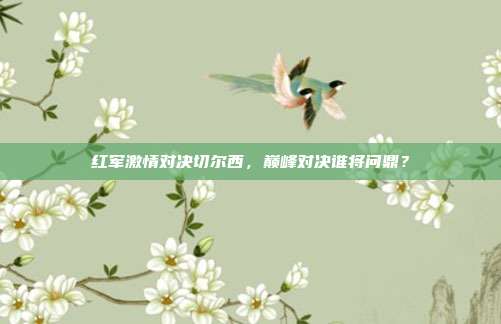 红军激情对决切尔西,巅峰对决谁将问鼎?