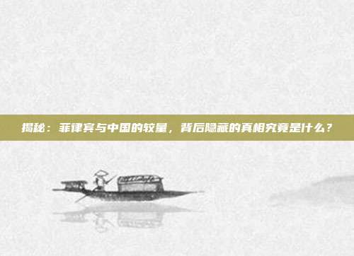 揭秘:菲律宾与中国的较量,背后隐藏的真相究竟是什么?