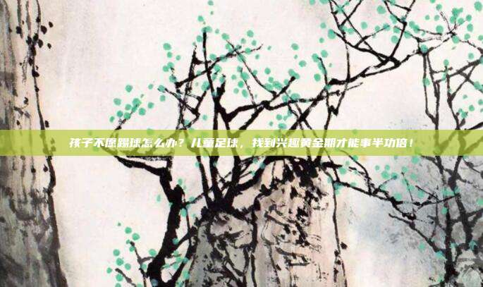 孩子不愿踢球怎么办？儿童足球，找到兴趣黄金期才能事半功倍！