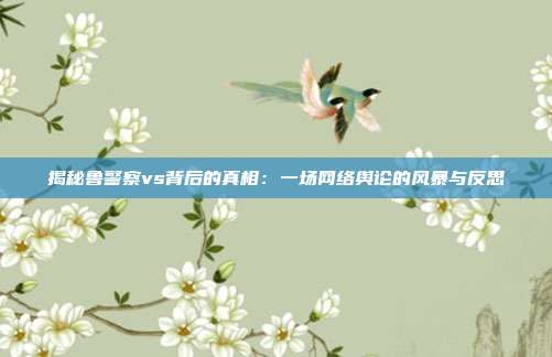 揭秘鲁警察vs背后的真相:一场网络舆论的风暴与反思