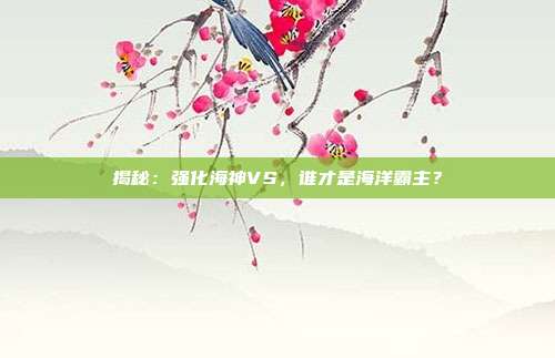 揭秘:强化海神VS,谁才是海洋霸主?