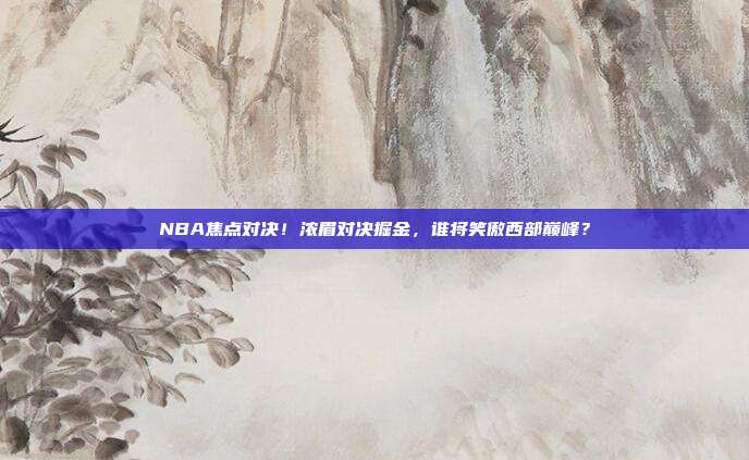 NBA焦点对决！浓眉对决掘金，谁将笑傲西部巅峰？