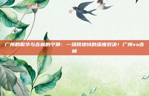 广州的繁华与吉林的宁静：一场跨地域的深度对决！广州vs吉林