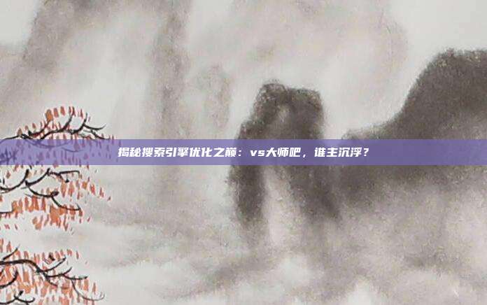 揭秘搜索引擎优化之巅:vs大师吧,谁主沉浮?
