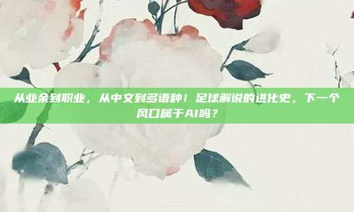 从业余到职业，从中文到多语种！足球解说的进化史，下一个风口属于AI吗？