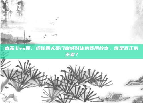 本菲卡vs莫:揭秘两大豪门巅峰对决的背后故事,谁是真正的王者?