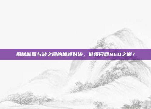 揭秘韩国与波之间的巅峰对决，谁将问鼎SEO之巅？