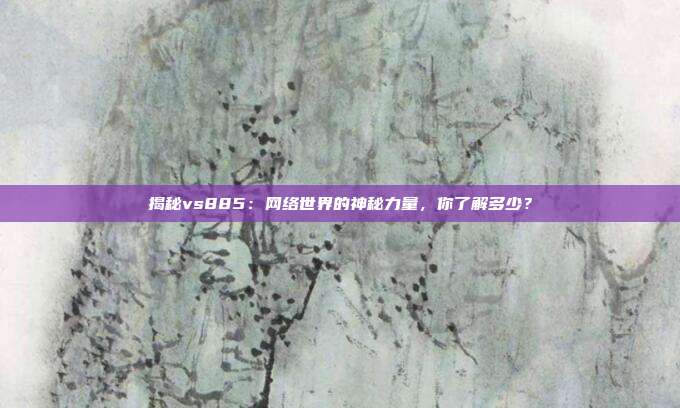 揭秘vs885：网络世界的神秘力量，你了解多少？