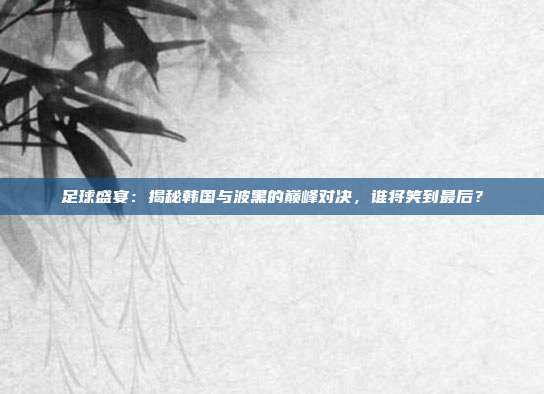 足球盛宴:揭秘韩国与波黑的巅峰对决,谁将笑到最后?