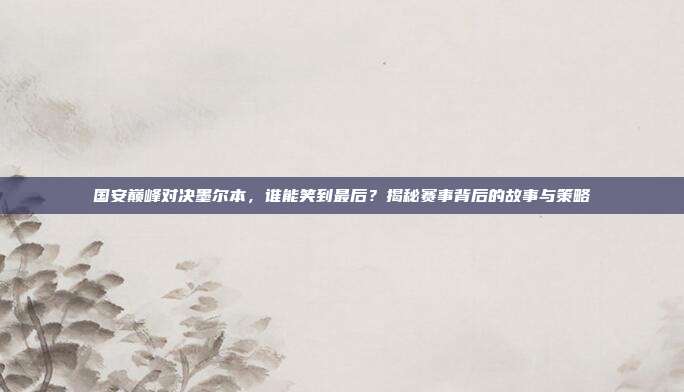 国安巅峰对决墨尔本,谁能笑到最后?揭秘赛事背后的故事与策略