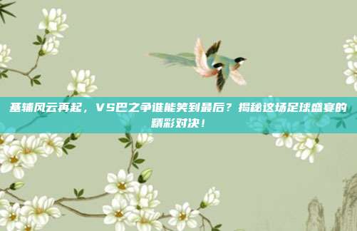 基辅风云再起，VS巴之争谁能笑到最后？揭秘这场足球盛宴的精彩对决！