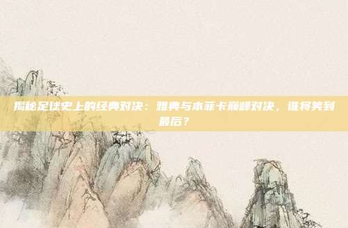 揭秘足球史上的经典对决：雅典与本菲卡巅峰对决，谁将笑到最后？