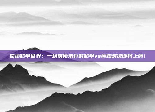 揭秘超甲世界：一场前所未有的超甲vs巅峰对决即将上演！