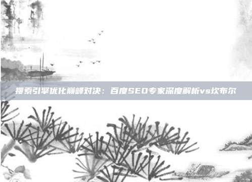搜索引擎优化巅峰对决:百度SEO专家深度解析vs坎布尔