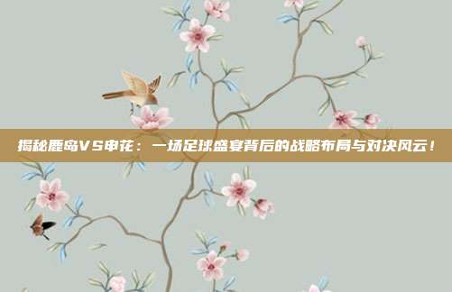 揭秘鹿岛VS申花：一场足球盛宴背后的战略布局与对决风云！