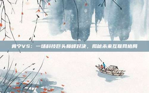 肯宁VS：一场科技巨头巅峰对决，揭秘未来互联网格局