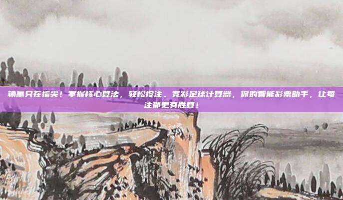 输赢只在指尖！掌握核心算法，轻松投注。竞彩足球计算器，你的智能彩票助手，让每注都更有胜算！