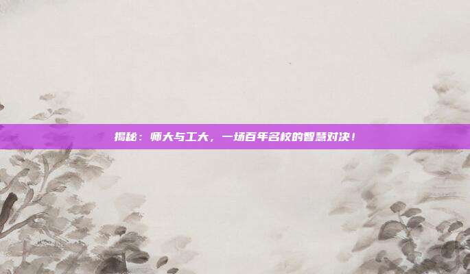 揭秘：师大与工大，一场百年名校的智慧对决！