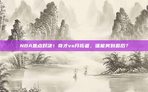 NBA焦点对决！奇才vs开拓者，谁能笑到最后？