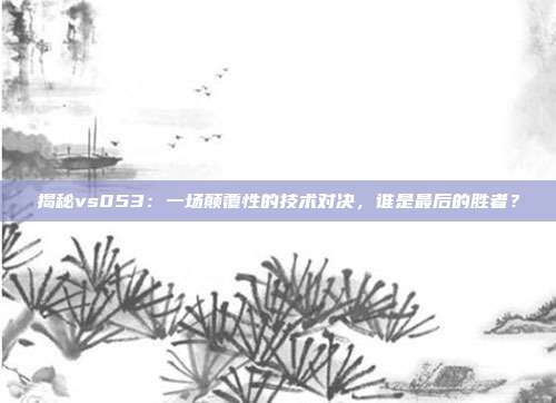 揭秘vs053：一场颠覆性的技术对决，谁是最后的胜者？