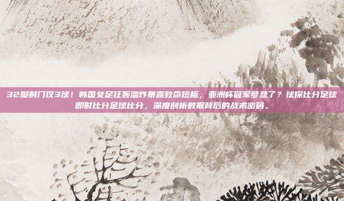 32脚射门仅3球！韩国女足狂轰滥炸暴露致命短板，亚洲杯冠军梦悬了？球探比分足球即时比分足球比分，深度剖析数据背后的战术密码。