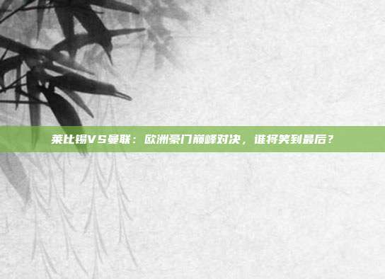 莱比锡VS曼联：欧洲豪门巅峰对决，谁将笑到最后？